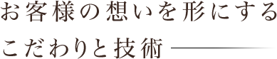 お客様の想いをかたちにするこだわりと技術