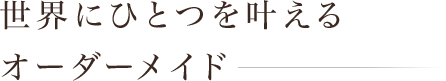 世界にひとつを叶えるオーダーメイド